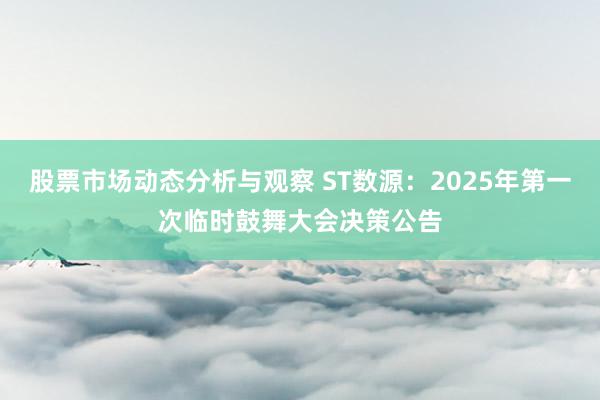 股票市场动态分析与观察 ST数源：2025年第一次临时鼓舞大会决策公告