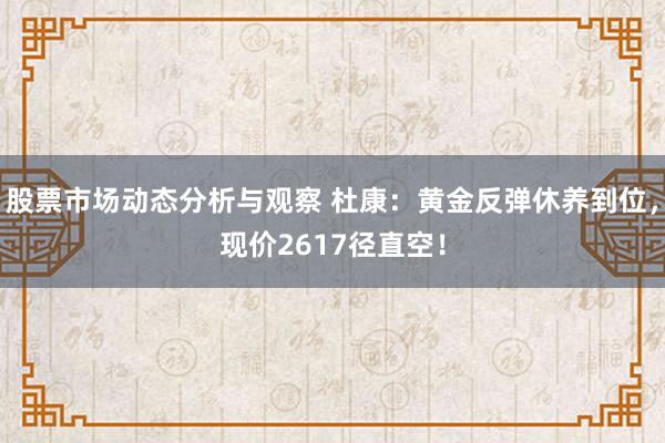 股票市场动态分析与观察 杜康：黄金反弹休养到位，现价2617径直空！