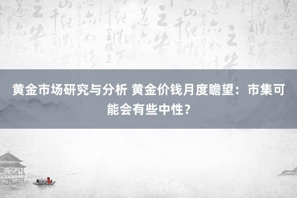 黄金市场研究与分析 黄金价钱月度瞻望：市集可能会有些中性？