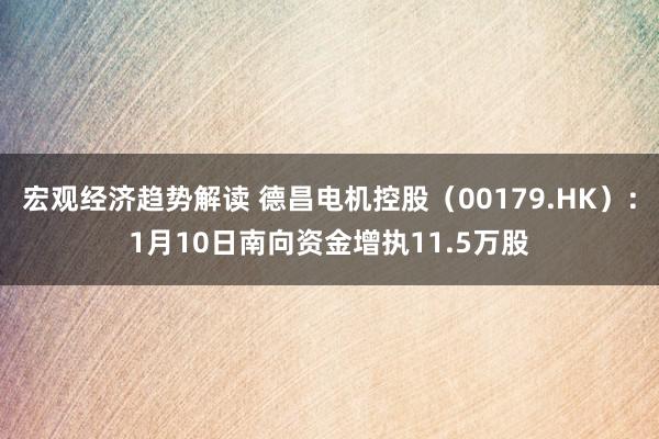 宏观经济趋势解读 德昌电机控股（00179.HK）：1月10日南向资金增执11.5万股