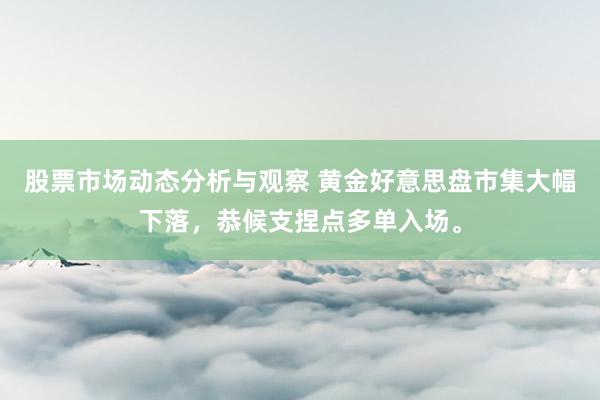 股票市场动态分析与观察 黄金好意思盘市集大幅下落，恭候支捏点多单入场。