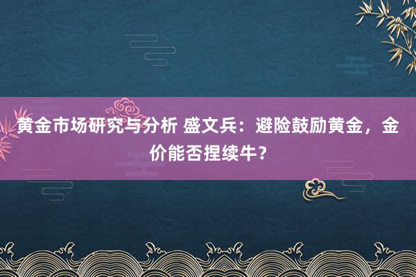 黄金市场研究与分析 盛文兵：避险鼓励黄金，金价能否捏续牛？