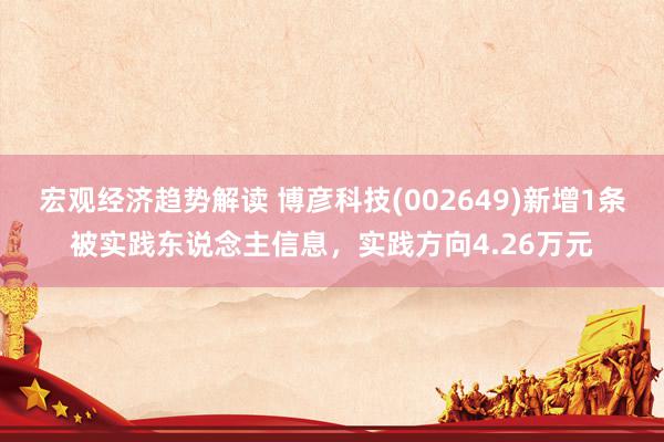 宏观经济趋势解读 博彦科技(002649)新增1条被实践东说念主信息，实践方向4.26万元