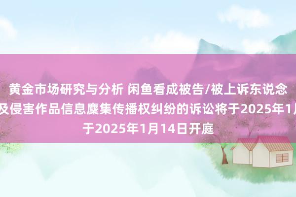 黄金市场研究与分析 闲鱼看成被告/被上诉东说念主的1起触及侵害作品信息麇集传播权纠纷的诉讼将于2025年1月14日开庭