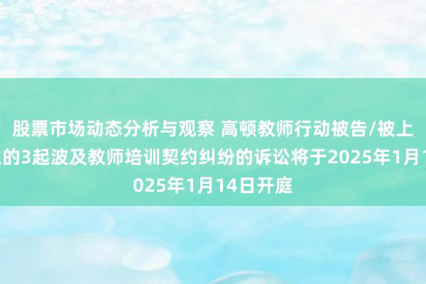 股票市场动态分析与观察 高顿教师行动被告/被上诉东谈主的3起波及教师培训契约纠纷的诉讼将于2025年1月14日开庭