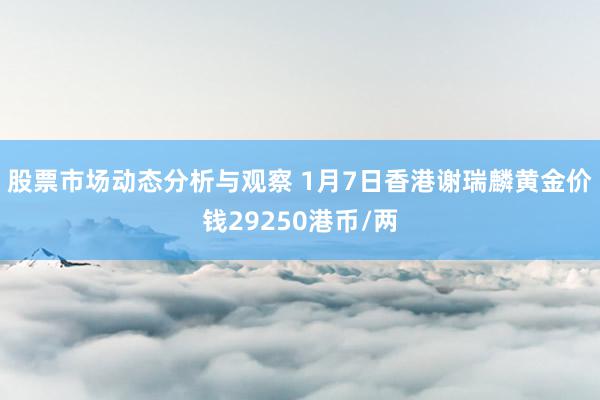 股票市场动态分析与观察 1月7日香港谢瑞麟黄金价钱29250港币/两