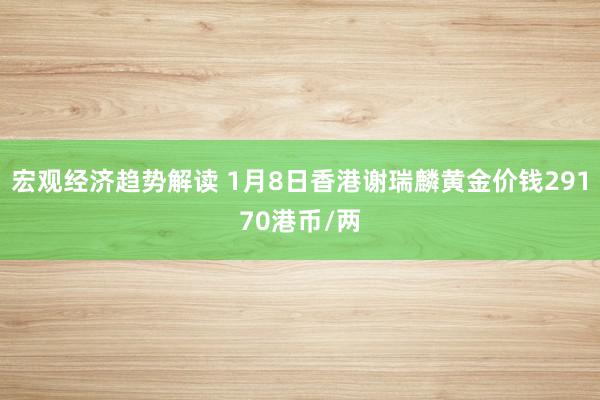 宏观经济趋势解读 1月8日香港谢瑞麟黄金价钱29170港币/两