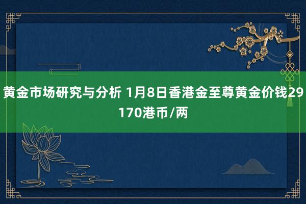 黄金市场研究与分析 1月8日香港金至尊黄金价钱29170港币/两