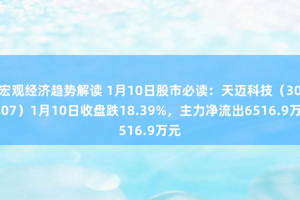 宏观经济趋势解读 1月10日股市必读：天迈科技（300807）1月10日收盘跌18.39%，主力净流出6516.9万元