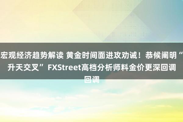 宏观经济趋势解读 黄金时间面进攻劝诫！恭候阐明“升天交叉” FXStreet高档分析师料金价更深回调