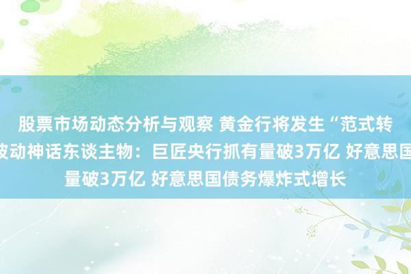 股票市场动态分析与观察 黄金行将发生“范式转动”！货币历史波动神话东谈主物：巨匠央行抓有量破3万亿 好意思国债务爆炸式增长