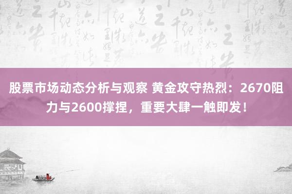 股票市场动态分析与观察 黄金攻守热烈：2670阻力与2600撑捏，重要大肆一触即发！