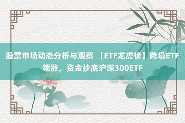 股票市场动态分析与观察 【ETF龙虎榜】跨境ETF领涨，资金抄底沪深300ETF