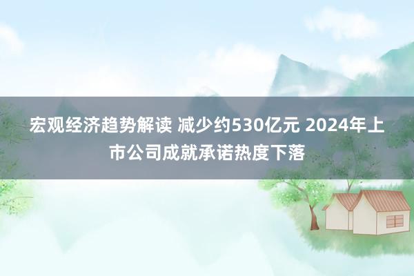 宏观经济趋势解读 减少约530亿元 2024年上市公司成就承诺热度下落