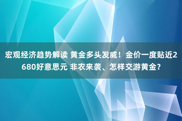 宏观经济趋势解读 黄金多头发威！金价一度贴近2680好意思元 非农来袭、怎样交游黄金？