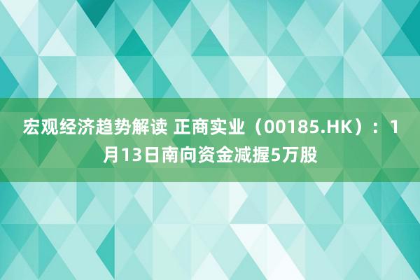 宏观经济趋势解读 正商实业（00185.HK）：1月13日南向资金减握5万股