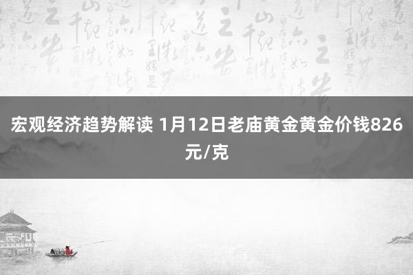 宏观经济趋势解读 1月12日老庙黄金黄金价钱826元/克