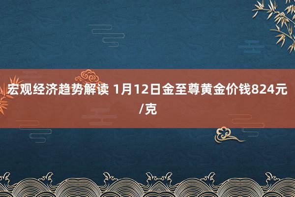 宏观经济趋势解读 1月12日金至尊黄金价钱824元/克