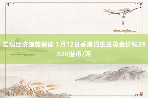 宏观经济趋势解读 1月12日香港周生生黄金价钱29820港币/两