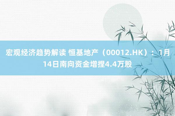 宏观经济趋势解读 恒基地产（00012.HK）：1月14日南向资金增捏4.4万股