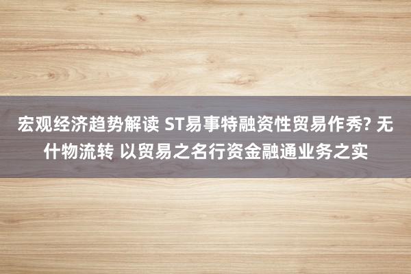 宏观经济趋势解读 ST易事特融资性贸易作秀? 无什物流转 以贸易之名行资金融通业务之实