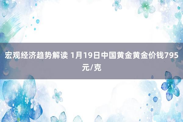 宏观经济趋势解读 1月19日中国黄金黄金价钱795元/克