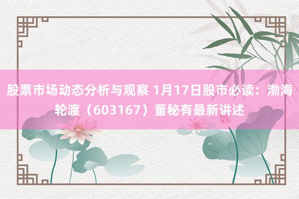 股票市场动态分析与观察 1月17日股市必读：渤海轮渡（603167）董秘有最新讲述