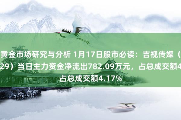 黄金市场研究与分析 1月17日股市必读：吉视传媒（601929）当日主力资金净流出782.09万元，占总成交额4.17%