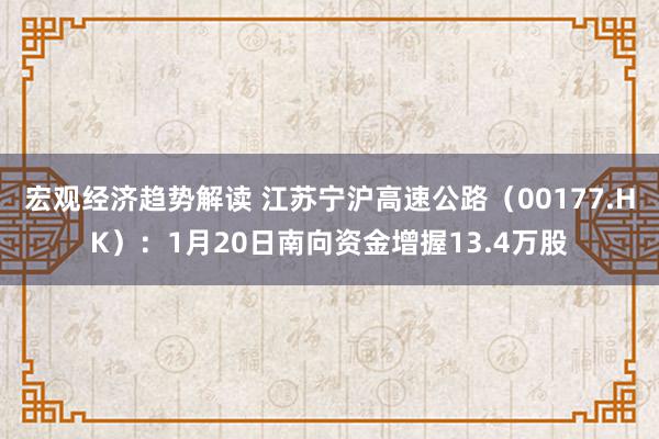 宏观经济趋势解读 江苏宁沪高速公路（00177.HK）：1月20日南向资金增握13.4万股