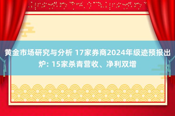 黄金市场研究与分析 17家券商2024年级迹预报出炉: 15家杀青营收、净利双增