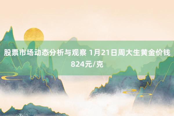 股票市场动态分析与观察 1月21日周大生黄金价钱824元/克