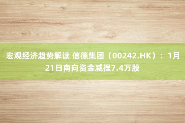 宏观经济趋势解读 信德集团（00242.HK）：1月21日南向资金减捏7.4万股