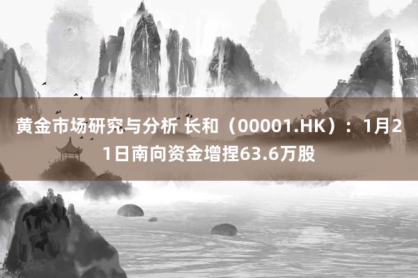 黄金市场研究与分析 长和（00001.HK）：1月21日南向资金增捏63.6万股