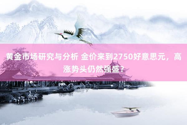 黄金市场研究与分析 金价来到2750好意思元，高涨势头仍然强盛？