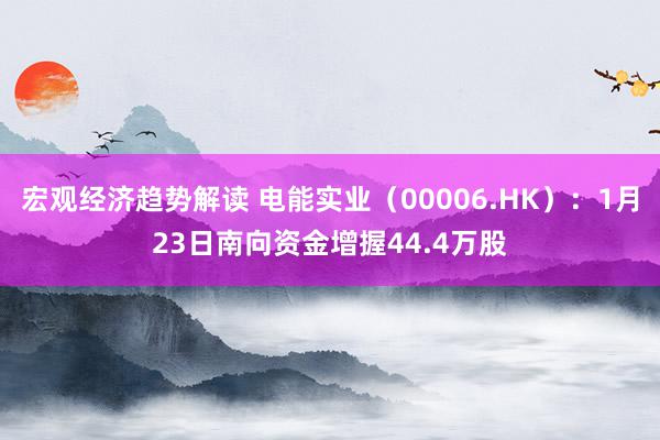 宏观经济趋势解读 电能实业（00006.HK）：1月23日南向资金增握44.4万股