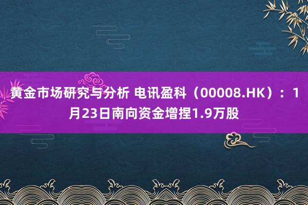 黄金市场研究与分析 电讯盈科（00008.HK）：1月23日南向资金增捏1.9万股