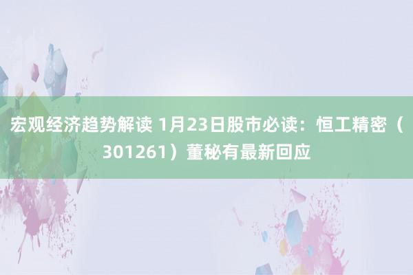 宏观经济趋势解读 1月23日股市必读：恒工精密（301261）董秘有最新回应