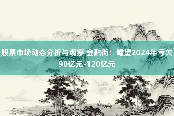 股票市场动态分析与观察 金融街：瞻望2024年亏欠90亿元-120亿元