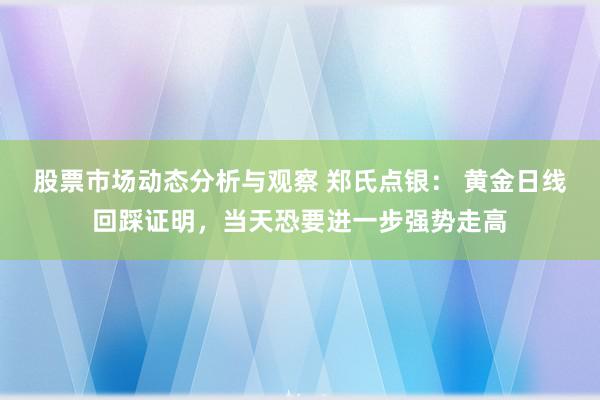 股票市场动态分析与观察 郑氏点银： 黄金日线回踩证明，当天恐要进一步强势走高