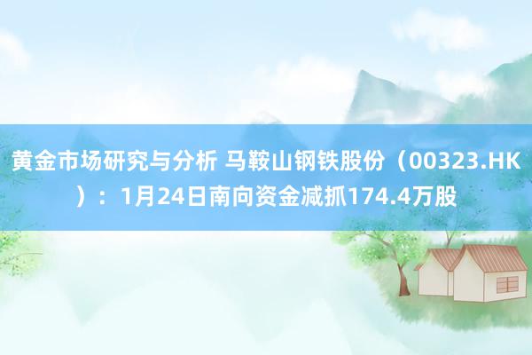 黄金市场研究与分析 马鞍山钢铁股份（00323.HK）：1月24日南向资金减抓174.4万股