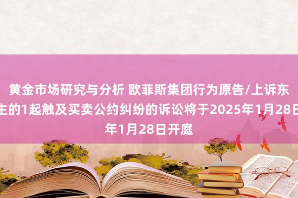 黄金市场研究与分析 欧菲斯集团行为原告/上诉东说念主的1起触及买卖公约纠纷的诉讼将于2025年1月28日开庭