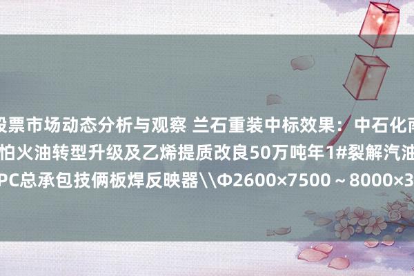 股票市场动态分析与观察 兰石重装中标效果：中石化南京工程有限公司茂名真金不怕火油转型升级及乙烯提质改良50万吨年1#裂解汽油加氢安装EPC总承包技俩板焊反映器\Φ2600×7500～8000×36 15CrMoR(H) Ⅲ类招标效果公告