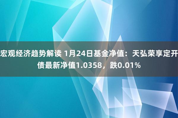 宏观经济趋势解读 1月24日基金净值：天弘荣享定开债最新净值1.0358，跌0.01%