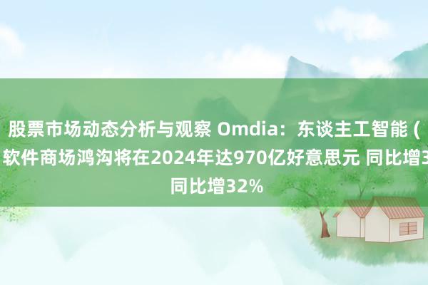 股票市场动态分析与观察 Omdia：东谈主工智能 (AI) 软件商场鸿沟将在2024年达970亿好意思元 同比增32%