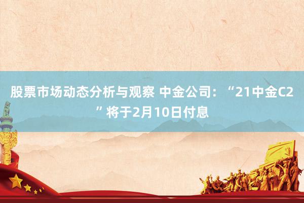 股票市场动态分析与观察 中金公司：“21中金C2”将于2月10日付息