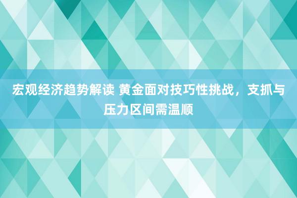 宏观经济趋势解读 黄金面对技巧性挑战，支抓与压力区间需温顺