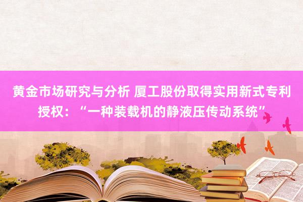 黄金市场研究与分析 厦工股份取得实用新式专利授权：“一种装载机的静液压传动系统”