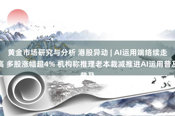 黄金市场研究与分析 港股异动 | AI运用端络续走高 多股涨幅超4% 机构称推理老本裁减推进AI运用普及