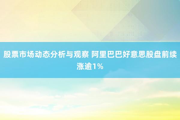 股票市场动态分析与观察 阿里巴巴好意思股盘前续涨逾1%