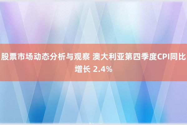 股票市场动态分析与观察 澳大利亚第四季度CPI同比增长 2.4%